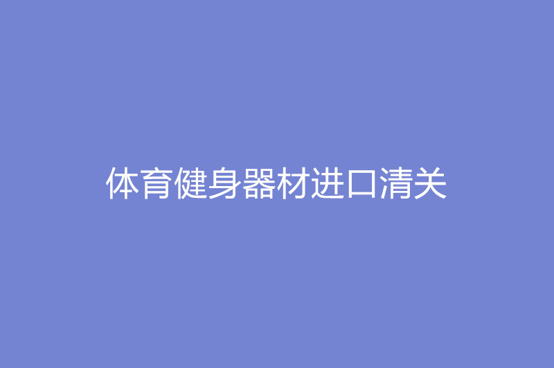 1668079533482208.jpg 體育健身器材進(jìn)口清關(guān).jpg